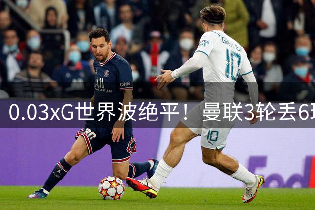 0.03xG世界波绝平！曼联3轮丢6球，50年最差防守